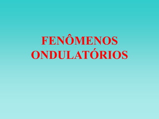 FENÔMENOS
ONDULATÓRIOS
 