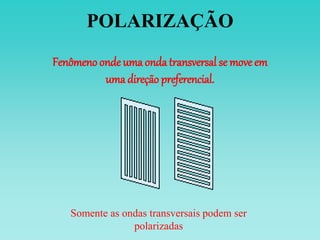 POLARIZAÇÃO
Fenômeno onde uma onda transversal se move em
uma direção preferencial.
Somente as ondas transversais podem ser
polarizadas
 