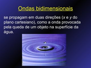 Ondas bidimensionais se propagam em duas direções ( x  e  y  do plano cartesiano), como a onda provocada pela queda de um objeto na superfície da água. 
