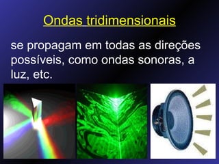 Ondas   tridimensionais se propagam em todas as direções possíveis, como ondas sonoras, a luz, etc.  