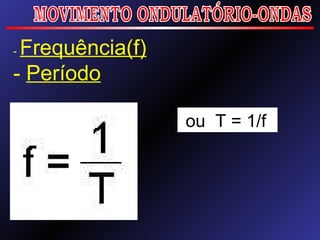 MOVIMENTO ONDULATÓRIO-ONDAS -  Frequência(f) -  Período ou  T = 1/f 