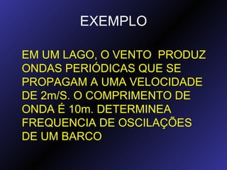 EXEMPLO EM UM LAGO, O VENTO  PRODUZ ONDAS PERIÓDICAS QUE SE PROPAGAM A UMA VELOCIDADE DE 2m/S. O COMPRIMENTO DE ONDA É 10m. DETERMINEA FREQUENCIA DE OSCILAÇÕES DE UM BARCO 