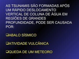 AS TSUNAMIS SÃO FORMADAS APÓS UM RÁPIDO DESLOCAMENTO VERTICAL DE COLUNA DE ÁGUA EM REGÍÕES DE GRANDES PROFUNDIDADE, PODE SER CAUSADA POR: ABALO SÍSMICO ATIVIDADE VULCÂNICA QUEDA DE UM METEORO 