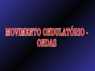 MOVIMENTO ONDULATÓRIO -  ONDAS 