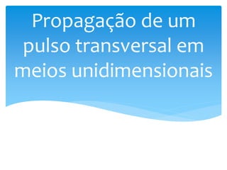 Propagação de um
pulso transversal em
meios unidimensionais
 