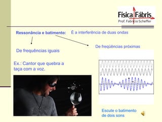 Ressonância e batimento:

É a interferência de duas ondas

De freqüências próximas

De frequências iguais

Ex.: Cantor que quebra a
taça com a voz.

Escute o batimento
de dois sons

 