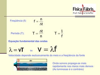 Freqüência (f):

n
f
t

Período (T):

t
T
n

1
T
f

Equação fundamental das ondas

l  vT

ou

v  lf

Velocidade depende exclusivamente do meio e a freqüência da fonte
Onda sonora propaga-se mais
rapidamente nos meios mais densos
(As luminosas é o contrário)

 