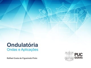 Ondulatória
Ondas e Aplicações
Raffael Costa de Figueiredo Pinto
 