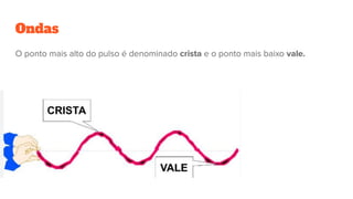 Ondas
O ponto mais alto do pulso é denominado crista e o ponto mais baixo vale.
 