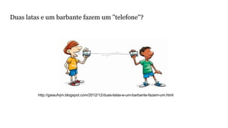 Duas latas e um barbante fazem um "telefone"?
http://gaiaufvjm.blogspot.com/2012/12/duas-latas-e-um-barbante-fazem-um.html
 