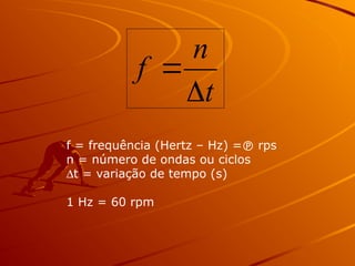 t
n
f


f = frequência (Hertz – Hz) = rps
n = número de ondas ou ciclos
Dt = variação de tempo (s)
1 Hz = 60 rpm
 