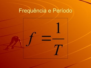 Frequência e Período
T
f
1

 