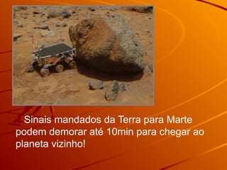 Sinais mandados da Terra para Marte
podem demorar até 10min para chegar ao
planeta vizinho!
 