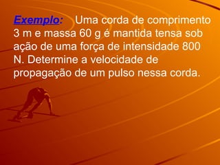 Exemplo: Uma corda de comprimento
3 m e massa 60 g é mantida tensa sob
ação de uma força de intensidade 800
N. Determine a velocidade de
propagação de um pulso nessa corda.
 