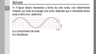 v é a velocidade de propagação da onda
A é a amplitude da onda
λ é o comprimento da onda
Vamos utilizar a representação esquemática de ondas “senoidais” para
representar algumas grandezas físicas associadas as ondas.
 