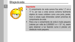 12- Considere um trem de ondas periódicas que se propaga em um meio
1 com velocidade de 2,0 m/s e comprimento de onda de 0,5 m. Essas
ondas incidem na fronteira que separa o meio 1 do meio 2 e, nesse novo
meio, as ondas passam a se propagar com velocidade de 1,6 m/s.
Determine:
a) a frequência das ondas nos meios 1 e 2, em Hz;
b) o comprimento de onda dessas ondas no meio 2.
 