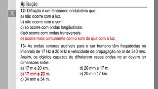 Chamamos de difração à capacidade de as ondas contornarem
obstáculos.
Observe o exemplo:
O rapaz pode ouvir o som do rádio, mas não consegue ver
o aparelho.
Difração!!!
 