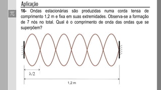 As ondas estacionárias resultam da superposição de ondas periódicas
iguais e que se propagam em sentidos opostos.
 