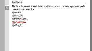 18- Qual das seguintes afirmações sobre a luz revela seu caráter
ondulatório?
a) A luz obedece às leis da reflexão.
b) A luz obedece às leis da refração.
c) A velocidade de propagação da luz no vácuo é máxima.
d) A luz sofre difração.
e) A luz pode ser polarizada.e) A luz pode ser polarizada.
A afirmação é correta e explica o que se pede: só ondas
(transversais) podem ser polarizadas.
 