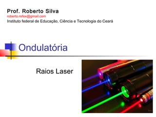 Ondulatória
Raios Laser
Prof. Roberto Silva
roberto.refex@gmail.com
Instituto federal de Educação, Ciência e Tecnologia do Ceará
 