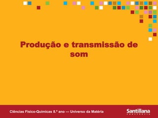 Ciências Fisico-Químicas 8.º ano — Universo da Matéria
Produção e transmissão de
som
 