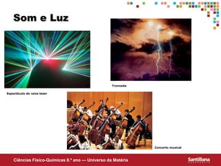 Ciências Fisico-Químicas 8.º ano — Universo da Matéria
Som e Luz
Espectáculo de raios laser
Concerto musical
Trovoada
 