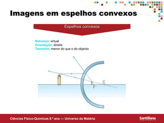 Ciências Fisico-Químicas 8.º ano — Universo da Matéria
Imagens em espelhos convexos
Espelhos convexos
Natureza: virtual
Orientação: direita
Tamanho: menor do que o do objecto
 