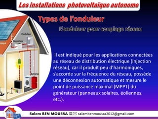 Il est indiqué pour les applications connectées
au réseau de distribution électrique (injection
réseau), car il produit peu d’harmoniques,
s’accorde sur la fréquence du réseau, possède
une déconnexion automatique et mesure le
point de puissance maximal (MPPT) du
générateur (panneaux solaires, éoliennes,
etc.).
 