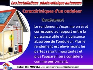 Le rendement s’exprime en % et
correspond au rapport entre la
puissance utile et la puissance
absorbée de l’onduleur. Plus le
rendement est élevé moins les
pertes seront importantes et
plus l’appareil sera considéré
comme performant.
 