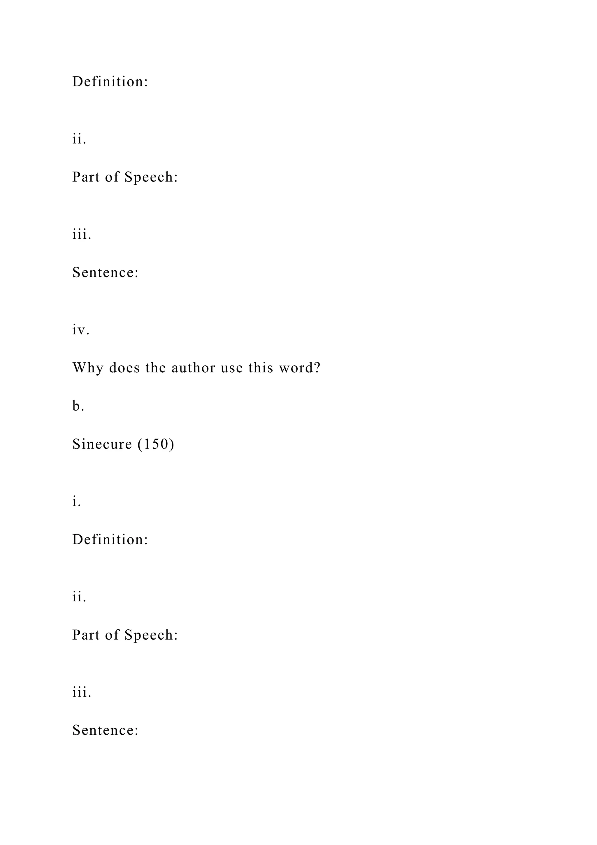 Definition:
ii.
Part of Speech:
iii.
Sentence:
iv.
Why does the author use this word?
b.
Sinecure (150)
i.
Definition:
ii.
Part of Speech:
iii.
Sentence: