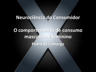 Neurociência do Consumidor
O comportamento de consumo
masculino x feminino
Pedro de Camargo
 