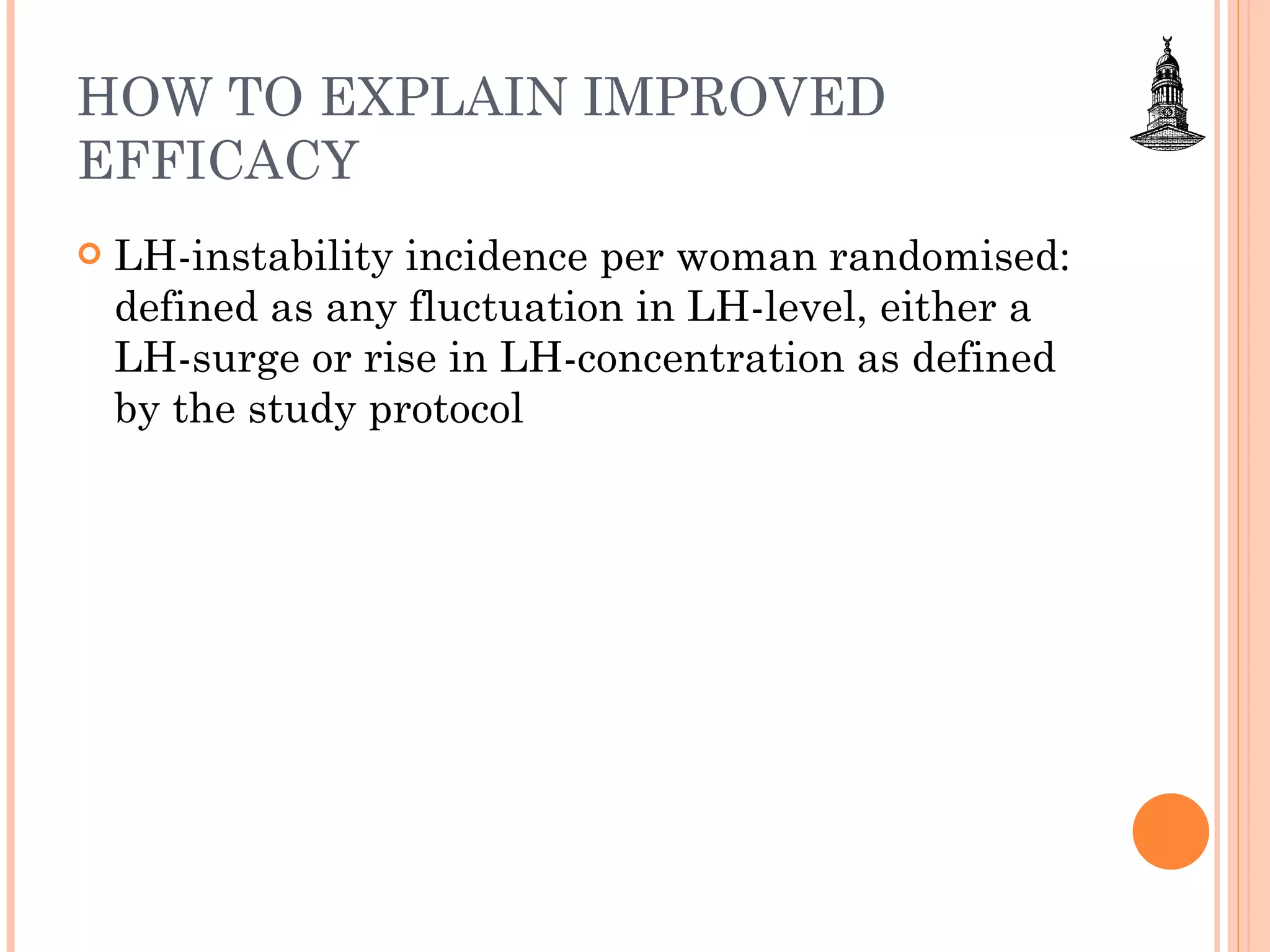 HOW TO EXPLAIN IMPROVED EFFICACY LH-instability incidence per woman randomised: defined as any fluctuation in LH-level, either a LH-surge or rise in LH-concentration as defined by the study protocol 