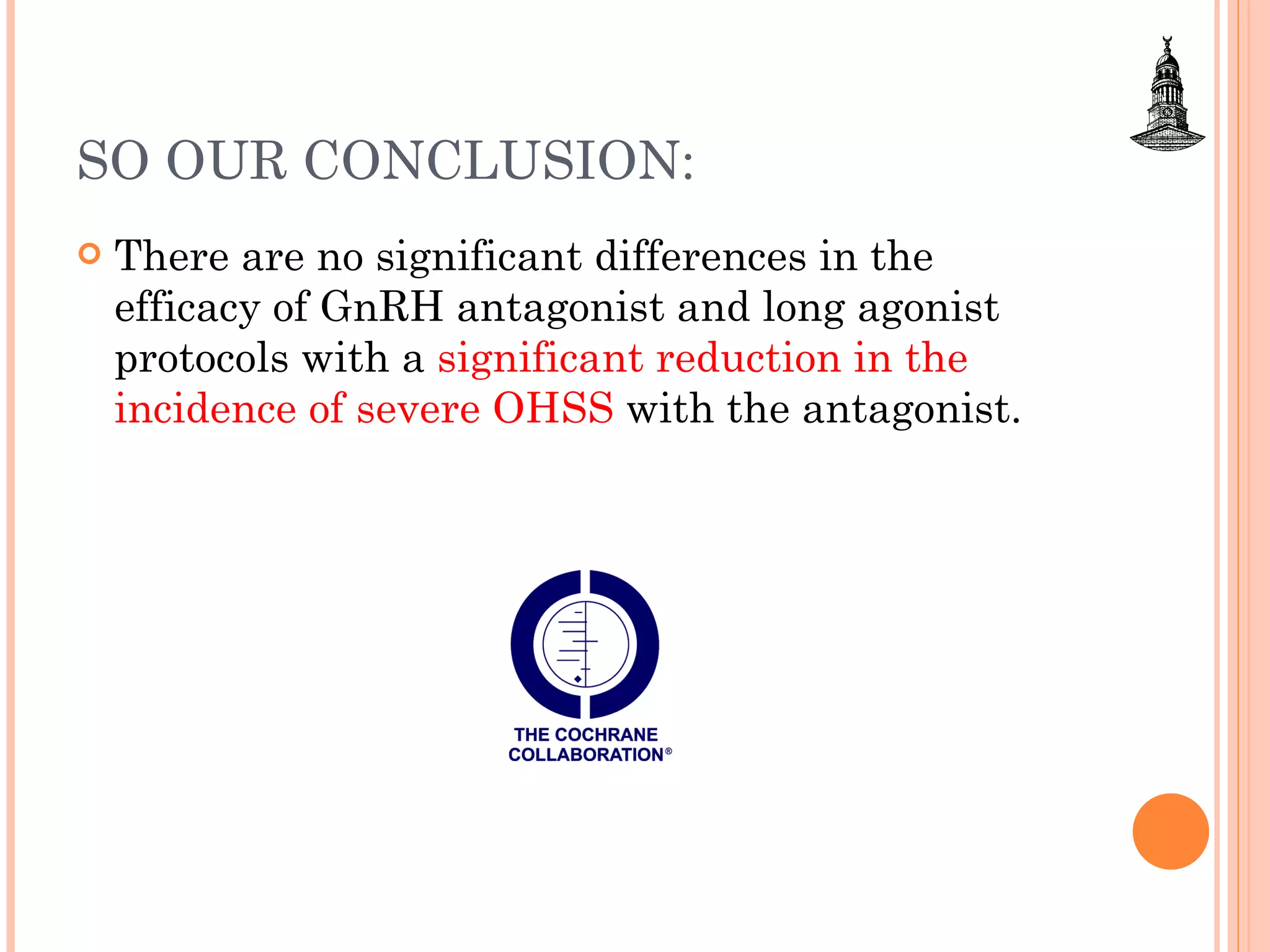 SO OUR CONCLUSION:  There are no significant differences in the efficacy of GnRH antagonist and long agonist protocols with a  significant reduction in the incidence of severe OHSS  with the antagonist. 