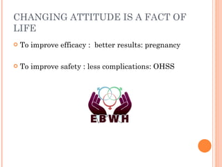 CHANGING ATTITUDE IS A FACT OF LIFE To improve efficacy :  better results: pregnancy To improve safety : less complications: OHSS 