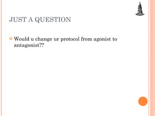 JUST A QUESTION <ul><li>Would u change ur protocol from agonist to antagonist?? </li></ul>