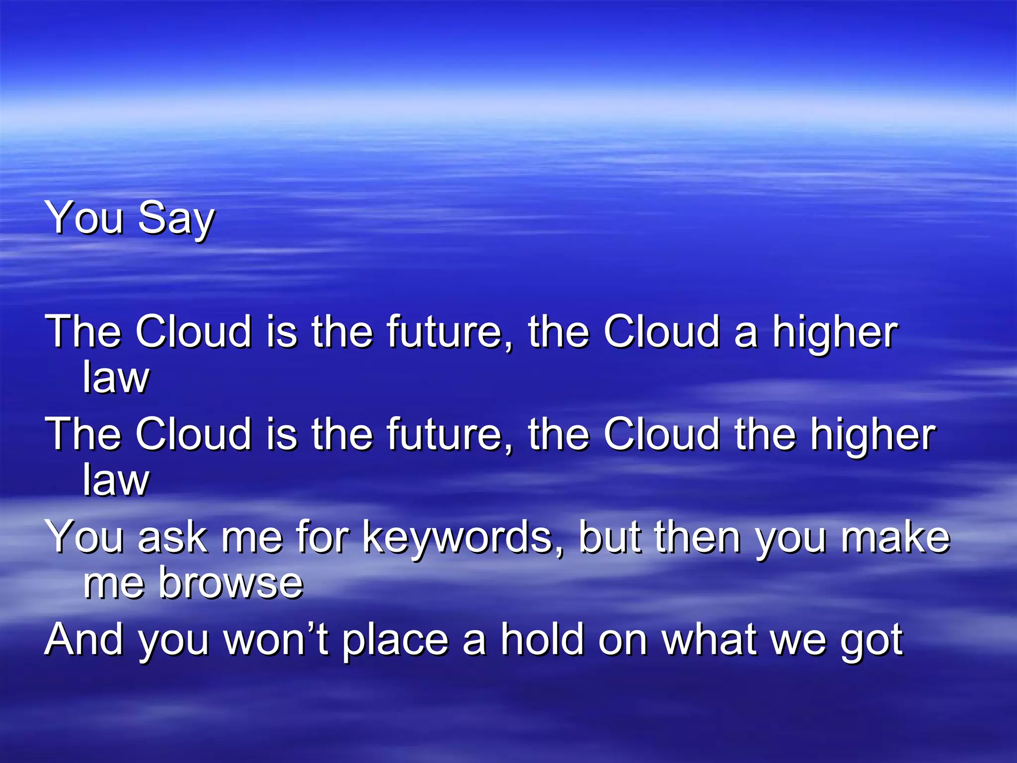 You Say The Cloud is the future, the Cloud a higher law The Cloud is the future, the Cloud the higher law You ask me for keywords, but then you make me browse And you won’t place a hold on what we got 