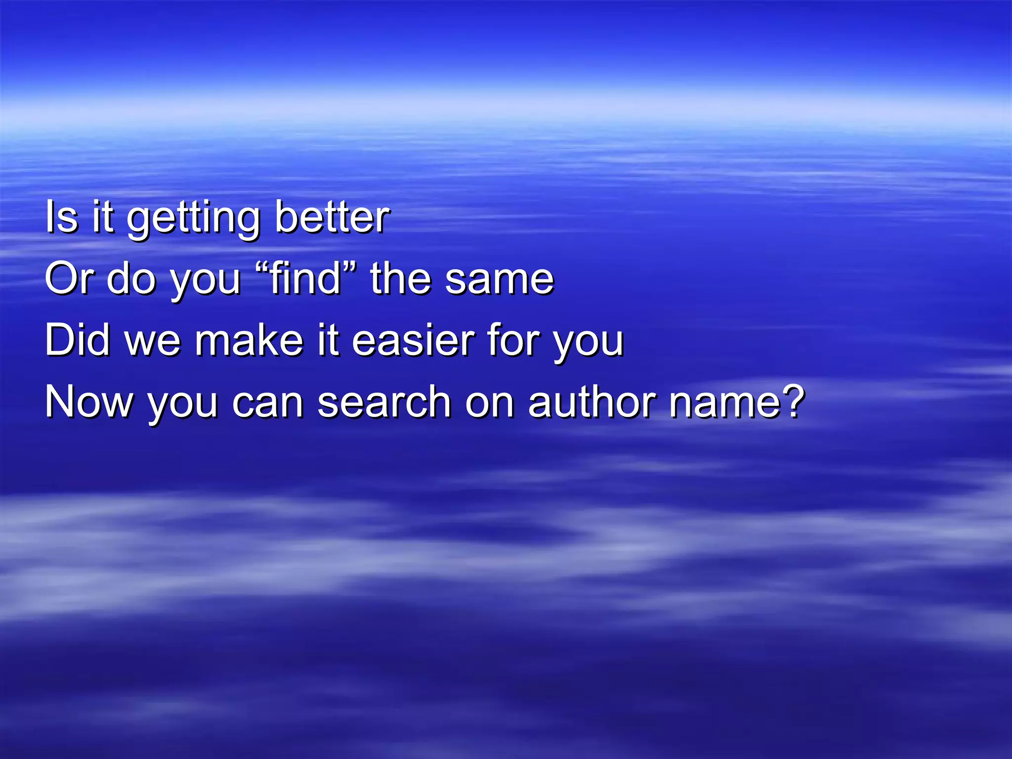 Is it getting better  Or do you “find” the same Did we make it easier for you  Now you can search on author name? 
