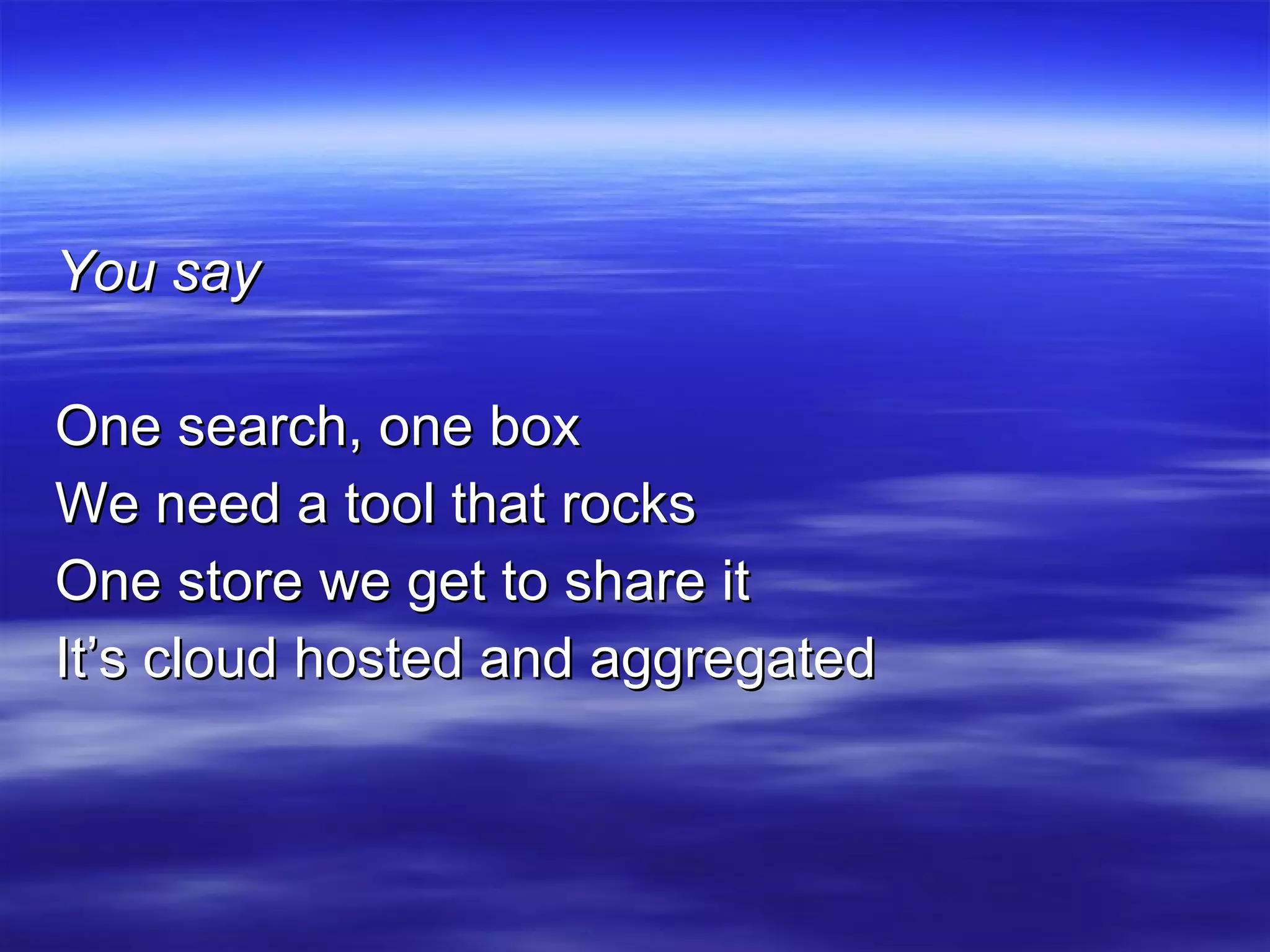 You say One search, one box We need a tool that rocks One store we get to share it It’s cloud hosted and aggregated 