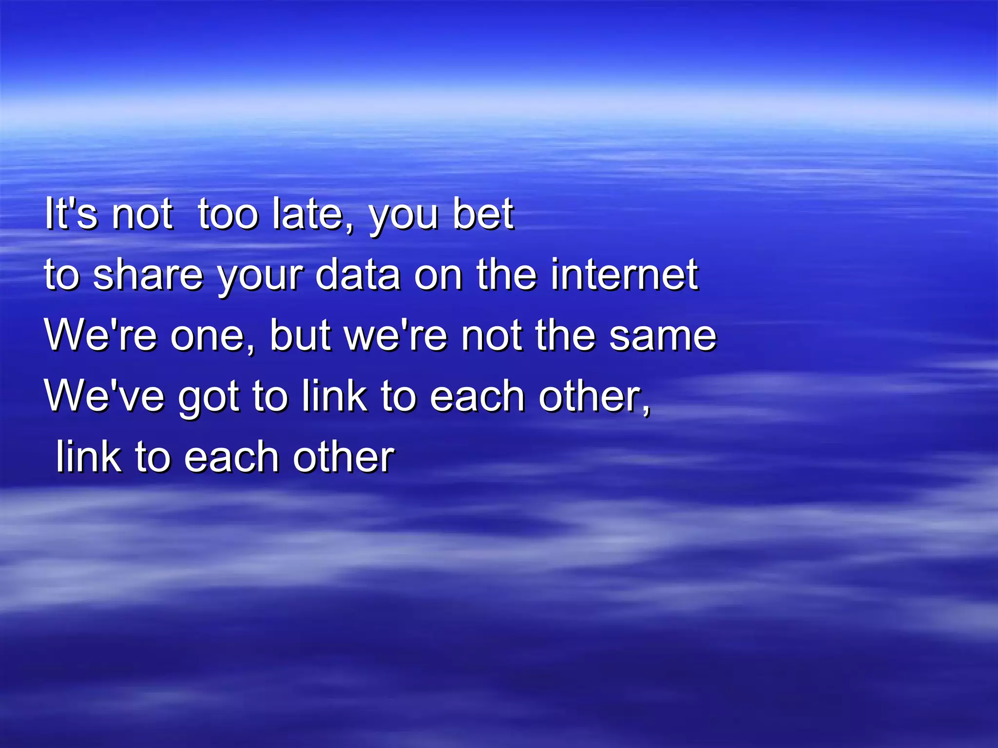 It's not  too late, you bet to share your data on the internet We're one, but we're not the same We've got to link to each other, link to each other 