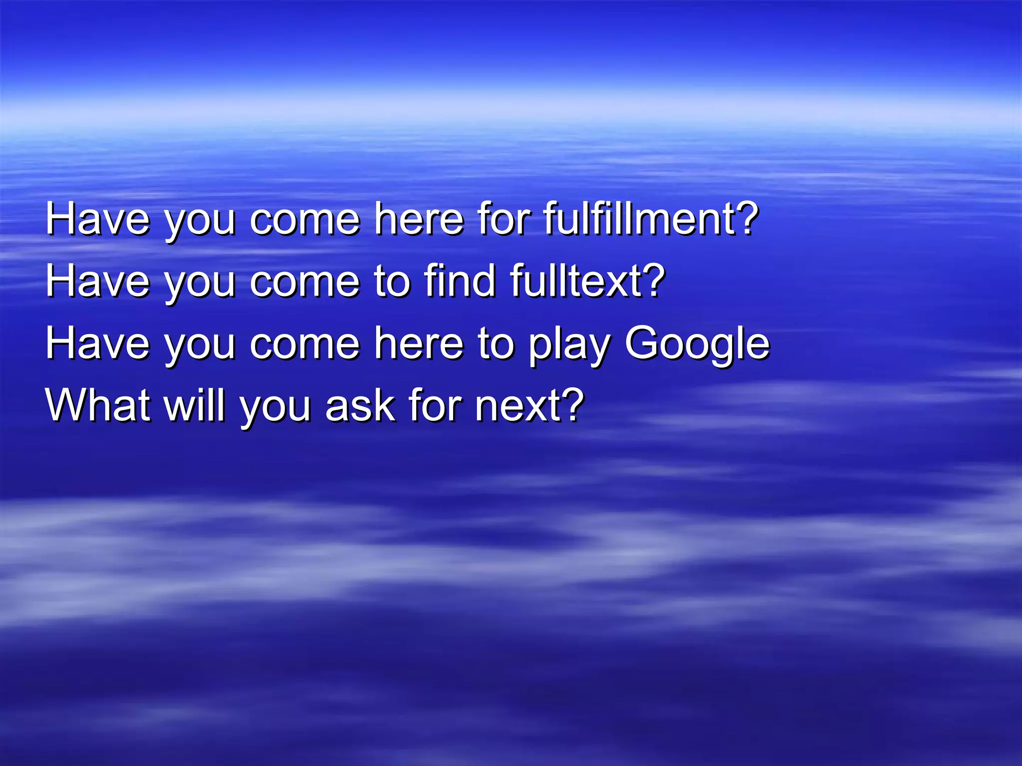 Have you come here for fulfillment? Have you come to find fulltext? Have you come here to play Google What will you ask for next? 