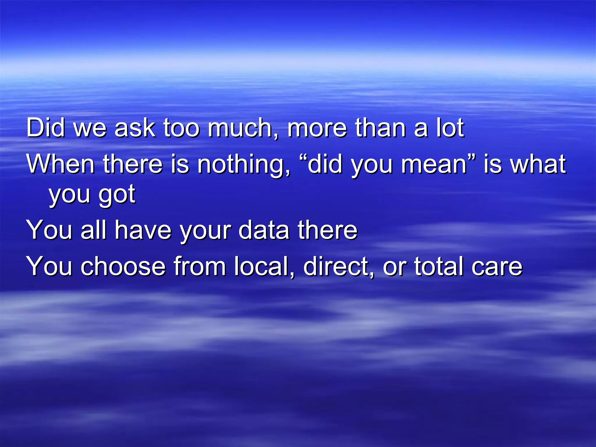 Did we ask too much, more than a lot When there is nothing, “did you mean” is what you got You all have your data there You choose from local, direct, or total care 