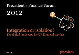 Precedent‟s Finance Forum
 2012

 Integration or isolation?
 The digital landscape for UK financial services




May 2012
Digital Finance Forum 2012
 