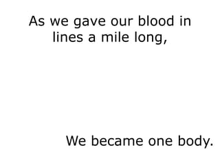 As we gave our blood in
   lines a mile long,




     We became one body.
 