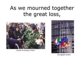As we mourned together
    the great loss,




  Outside US embassy in Berlin


                                 European Union
 