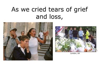 As we cried tears of grief
       and loss,




                    London, UK
 