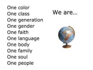 One   color
One   class        We are
One   generation
One   gender
One   faith
One   language
One   body
One   family
One   soul
One   people
 