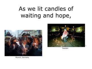 As we lit candles of
    waiting and hope,




                  Sweden




Munich, Germany
 