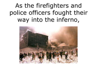 As the firefighters and
police officers fought their
   way into the inferno,
 