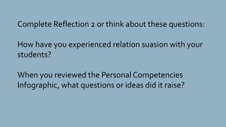 Complete Reflection 2 or think about these questions:
How have you experienced relation suasion with your
students?
When you reviewed the Personal Competencies
Infographic, what questions or ideas did it raise?
 