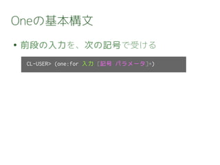 Oneの基本構文
● 前段の入力を、次の記号で受ける
CL-USER> (one:for 入力 [記号 パラメータ]*)
 